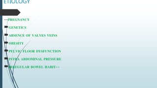 ETIOLOGY
--PREGNANCY
GENETICS
ABSENCE OF VALVES VEINS
OBESITY
PELVIC FLOOR DYSFUNCTION
INTRA ABDOMINAL PRESSURE
IRREGULAR BOWEL HABIT--
 
