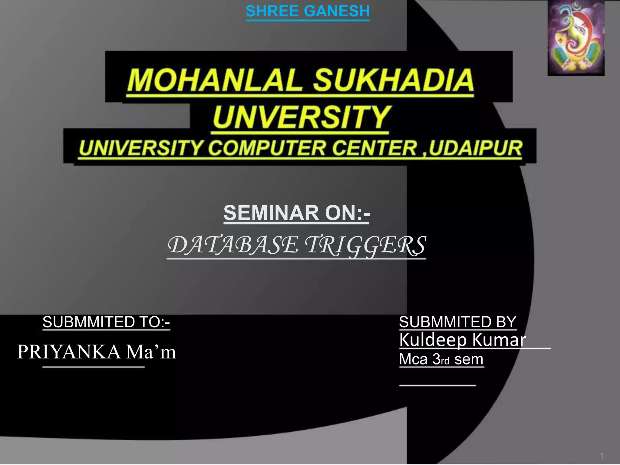 SHREE GANESH

SEMINAR ON:-

DATABASE TRIGGERS
SUBMMITED TO:-

PRIYANKA Ma’m

SUBMMITED BY

Kuldeep Kumar
Mca 3rd sem

1

 