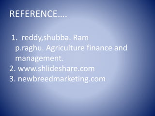 REFERENCE….
1. reddy,shubba. Ram
p.raghu. Agriculture finance and
management.
2. www.shlideshare.com
3. newbreedmarketing.com
 