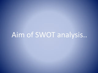 Aim of SWOT analysis..
 