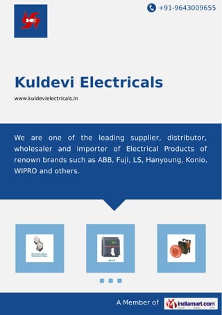 +91-9643009655
A Member of
Kuldevi Electricals
www.kuldevielectricals.in
We are one of the leading supplier, distributor,
wholesaler and importer of Electrical Products of
renown brands such as ABB, Fuji, LS, Hanyoung, Konio,
WIPRO and others.
 
