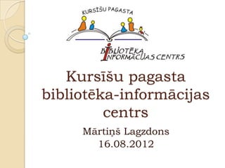 Kursīšu pagasta
bibliotēka-informācijas
         centrs
     Mārtiņš Lagzdons
       16.08.2012
 