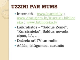 UZZINI PAR MUMS
  Internetā – www.kursisi.lv ;
   www.draugiem.lv/Kursisu.bibliot
   eka ; www.biblioteka.lv
  Laikrakstos – “Saldus Zeme”,
   “Kursisnieks”, Saldus novada
   ziņas, LA, …
  Daţreiz arī TV un radio
  Afišās, ielūgumos, sarunās
 