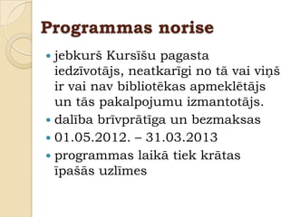 Programmas norise
 jebkurš Kursīšu pagasta
  iedzīvotājs, neatkarīgi no tā vai viņš
  ir vai nav bibliotēkas apmeklētājs
  un tās pakalpojumu izmantotājs.
 dalība brīvprātīga un bezmaksas
 01.05.2012. – 31.03.2013
 programmas laikā tiek krātas
  īpašās uzlīmes
 