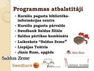 Programmas atbalstītāji
 Kursīšu pagasta bibliotēka-
  informācijas centrs
 Kursīšu pagasta pārvalde
 Swedbank Saldus filiāle
 Saldus pārtikas kombināts
 Laikraksts “Saldus Zeme”
 Liepājas Teātris
 Jānis Roze, apgāds
 