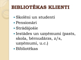 BIBLIOTĒKAS KLIENTI

 Skolēni un studenti
 Pensionāri
 Strādājošie
 Iestādes un uzņēmumi (pasts,
  skola, bērnudārzs, z/s,
  uzņēmumi, u.c.)
 Bibliotēkas
 