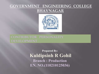 GOVERNMENT ENGINEERING COLLEGE 
BHAVNAGAR 
CONTRIBUTOR PERSONALITY 
DEVELOPMENT 
Prepared By: 
Kuldipsinh R Gohil 
Branch : Production 
EN. NO.(110210125036) 
 