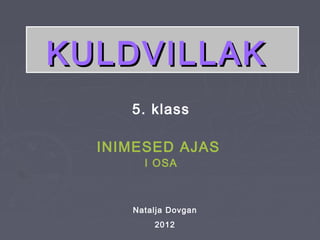 KULDVILLAK
     5. klass

  INIMESED AJAS
       I OSA



     Natalja Dovgan
         2012
 