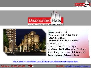http://www.discountedflats.com/949-kul-ecoloch-baner-annexure-pune.html

Call Now : 18 602 666 000                                  Mail Us: sales@discountedflats.com
 