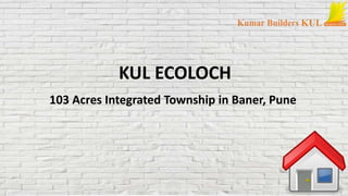 KUL ECOLOCH 
103 Acres Integrated Township in Baner, Pune 
 