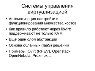Системы управления
виртуализацией
● Автоматизация настройки и
функционирования множества хостов
● Как правило работают через libvirt:
поддерживают не только KVM
● Еще один слой абстракции
● Основа облачных (IaaS) решений
● Примеры: Ovirt (RHEV), Openstack,
OpenNebula, Proxmox...
 