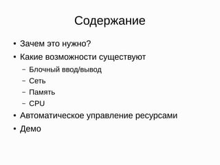 Содержание
● Зачем это нужно?
● Какие возможности существуют
– Блочный ввод/вывод
– Сеть
– Память
– CPU
● Автоматическое управление ресурсами
● Демо
 