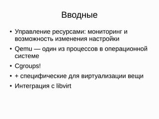 Вводные
● Управление ресурсами: мониторинг и
возможность изменения настройки
● Qemu — один из процессов в операционной
системе
● Сgroups!
● + специфические для виртуализации вещи
● Интеграция с libvirt
 