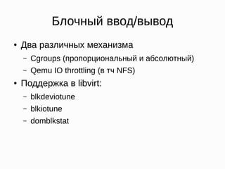 Блочный ввод/вывод
● Два различных механизма
– Cgroups (пропорциональный и абсолютный)
– Qemu IO throttling (в тч NFS)
● Поддержка в libvirt:
– blkdeviotune
– blkiotune
– domblkstat
 