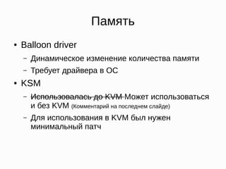Память
● Balloon driver
– Динамическое изменение количества памяти
– Требует драйвера в ОС
● KSM
– Использовалась до KVM Может использоваться
и без KVM (Комментарий на последнем слайде)
– Для использования в KVM был нужен
минимальный патч
 