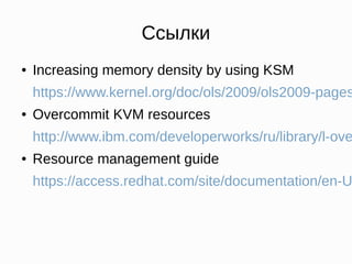 Ссылки
● Increasing memory density by using KSM
https://www.kernel.org/doc/ols/2009/ols2009-pages
● Overcommit KVM resources
http://www.ibm.com/developerworks/ru/library/l-ove
● Resource management guide
https://access.redhat.com/site/documentation/en-U
 
