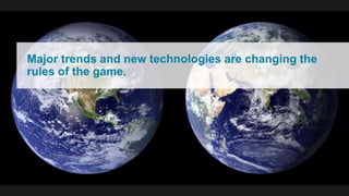 Major trends and new technologies are changing the
rules of the game.
 