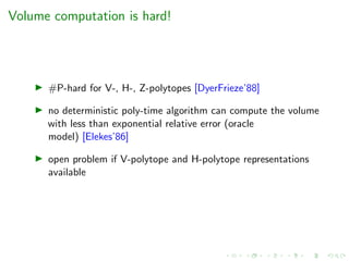 Volume computation is hard!
#P-hard for V-, H-, Z-polytopes [DyerFrieze’88]
no deterministic poly-time algorithm can compute the volume
with less than exponential relative error (oracle
model) [Elekes’86]
open problem if V-polytope and H-polytope representations
available
 