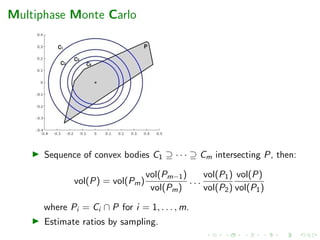 Multiphase Monte Carlo
Sequence of convex bodies C1 ⊇ · · · ⊇ Cm intersecting P, then:
vol(P) = vol(Pm)
vol(Pm−1)
vol(Pm)
. . .
vol(P1)
vol(P2)
vol(P)
vol(P1)
where Pi = Ci ∩ P for i = 1, . . . , m.
Estimate ratios by sampling.
 