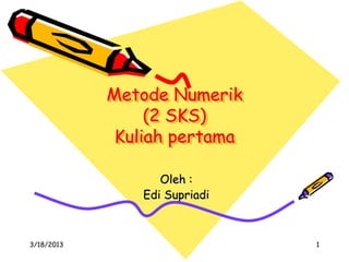 Metode Numerik
                 (2 SKS)
             Kuliah pertama

                   Oleh :
                Edi Supriadi



3/18/2013                      1
 