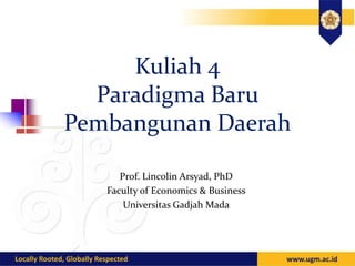 Kuliah 4
Paradigma Baru
Pembangunan Daerah
Prof. Lincolin Arsyad, PhD
Faculty of Economics & Business
Universitas Gadjah Mada
 