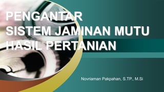 PENGANTAR
SISTEM JAMINAN MUTU
HASIL PERTANIAN
Novriaman Pakpahan, S.TP., M.Si
 