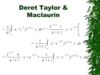 Deret Taylor &
Maclaurin
1

x

x

t

k

f

( k 1)

f

t dt

k!a

k

x

t

k 1

1 !
a

k
f

t

k
x

1

k 1

x

k 1

a
1 !

x

a

x

t

k 1

f

(k 2)

t dt

1 !a
1

k 1

k

x

x
1 !a

t

k 1

f

(k 2)

t dt

 