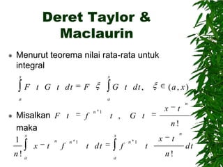 Deret Taylor &
Maclaurin


Menurut teorema nilai rata-rata untuk
integral
x

x

F t G t dt

F

G t dt ,

a



Misalkan F t
maka
x
1
n
n
x t f
n! a

(a , x )

a

f

n 1

t ,

x

G t

t

n

n!
x
1

t dt

f
a

n 1

t

x

t
n!

n

dt

 
