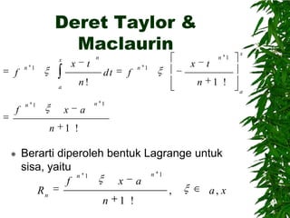 Deret Taylor &
Maclaurin
x

f

x

n 1

f



f

n 1

x

t
n

n 1

x

1 !
a

x
n

dt

n!

a
n 1

t

n

a

n 1

1 !

Berarti diperoleh bentuk Lagrange untuk
sisa, yaitu
n 1
n 1
f
x a
Rn
,
a, x
n 1 !

 