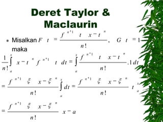 Deret Taylor &
Maclaurin

1

f

Misalkan F t
maka



n 1

x

x

t

n

f

n 1

t dt

n! a

f

n 1

n 1

x

n 1

n x

n!

f

dt

,

t

n 1

n

x

a

x

x
n!

a

x

t

G t

1

t

n

.1 dt

n!

a

n!
f

x

n!

x

f

t

n

n

t

x
a

 