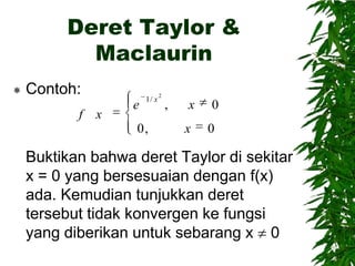 Deret Taylor &
Maclaurin


Contoh:
f x

e

1/ x

0,

2

,

x
x

0
0

Buktikan bahwa deret Taylor di sekitar
x = 0 yang bersesuaian dengan f(x)
ada. Kemudian tunjukkan deret
tersebut tidak konvergen ke fungsi
yang diberikan untuk sebarang x 0

 