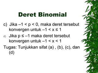 Deret Binomial
c) Jika –1 < p < 0, maka deret tersebut
konvergen untuk –1 < x ≤ 1
d) Jika p ≤ –1 maka deret tersebut
konvergen untuk –1 < x < 1
Tugas: Tunjukkan sifat (a) , (b), (c), dan
(d)

 