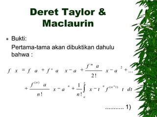 Deret Taylor &
Maclaurin


Bukti:
Pertama-tama akan dibuktikan dahulu
bahwa :

f x

f a

f ' a

x

f " a

a

x

a

f

( n 1)

2

...

2!
f

(n)

n!

a

x

a

n

1

x

x

t

n

t dt

n! a

........... 1)

 