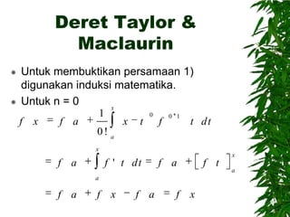 Deret Taylor &
Maclaurin
Untuk membuktikan persamaan 1)
digunakan induksi matematika.
 Untuk n = 0
x
1
0
0 1
f x
f a
x t f
t dt
0! a


x
x

f a

f ' t dt

f a

a

f a

f x

f a

f x

f t

a

 