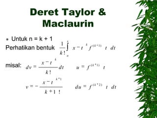 Deret Taylor &
Maclaurin
Untuk n = k + 1
1
Perhatikan bentuk


x

x

t

k

f

( k 1)

t dt

k!a

misal: d v

x

t

k

dt

u

f

( k 1)

t

k!
v

x
k

t

k 1

du
1 !

f

(k

2)

t dt

 