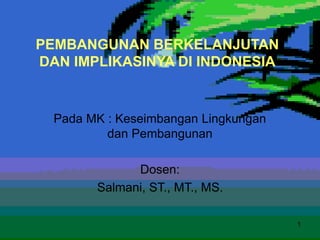 1
PEMBANGUNAN BERKELANJUTAN
DAN IMPLIKASINYA DI INDONESIA
Pada MK : Keseimbangan Lingkungan
dan Pembangunan
Dosen:
Salmani, ST., MT., MS.
 