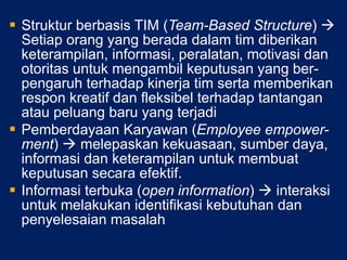 Struktur berbasis TIM ( Team-Based Structure )    Setiap orang yang berada dalam tim diberikan keterampilan, informasi, peralatan, motivasi dan otoritas untuk mengambil keputusan yang ber-pengaruh terhadap kinerja tim serta memberikan respon kreatif dan fleksibel terhadap tantangan atau peluang baru yang terjadi Pemberdayaan Karyawan ( Employee empower-ment )    melepaskan kekuasaan, sumber daya, informasi dan keterampilan untuk membuat keputusan secara efektif. Informasi terbuka ( open information )    interaksi untuk melakukan identifikasi kebutuhan dan penyelesaian masalah 