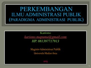 1
PERKEMBANGAN
ILMU ADMINISTRASI PUBLIK
(PARADIGMA ADMINISTRASI PUBLIK)
Kariono
kariono.mapuma@gmail.com
HP. 081397717913
Magister Administrasi Publik
Universits Medan Area
2015
 