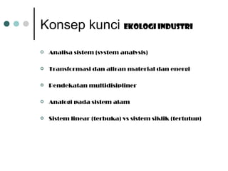 Konsep kunci  Ekologi industri Analisa sistem (system analysis) Transformasi dan aliran material dan energi Pendekatan multidisipliner Analogi pada sistem alam Sistem linear (terbuka) vs sistem siklik (tertutup) 
