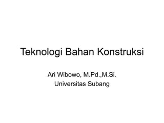Teknologi Bahan Konstruksi
Ari Wibowo, M.Pd.,M.Si.
Universitas Subang
 