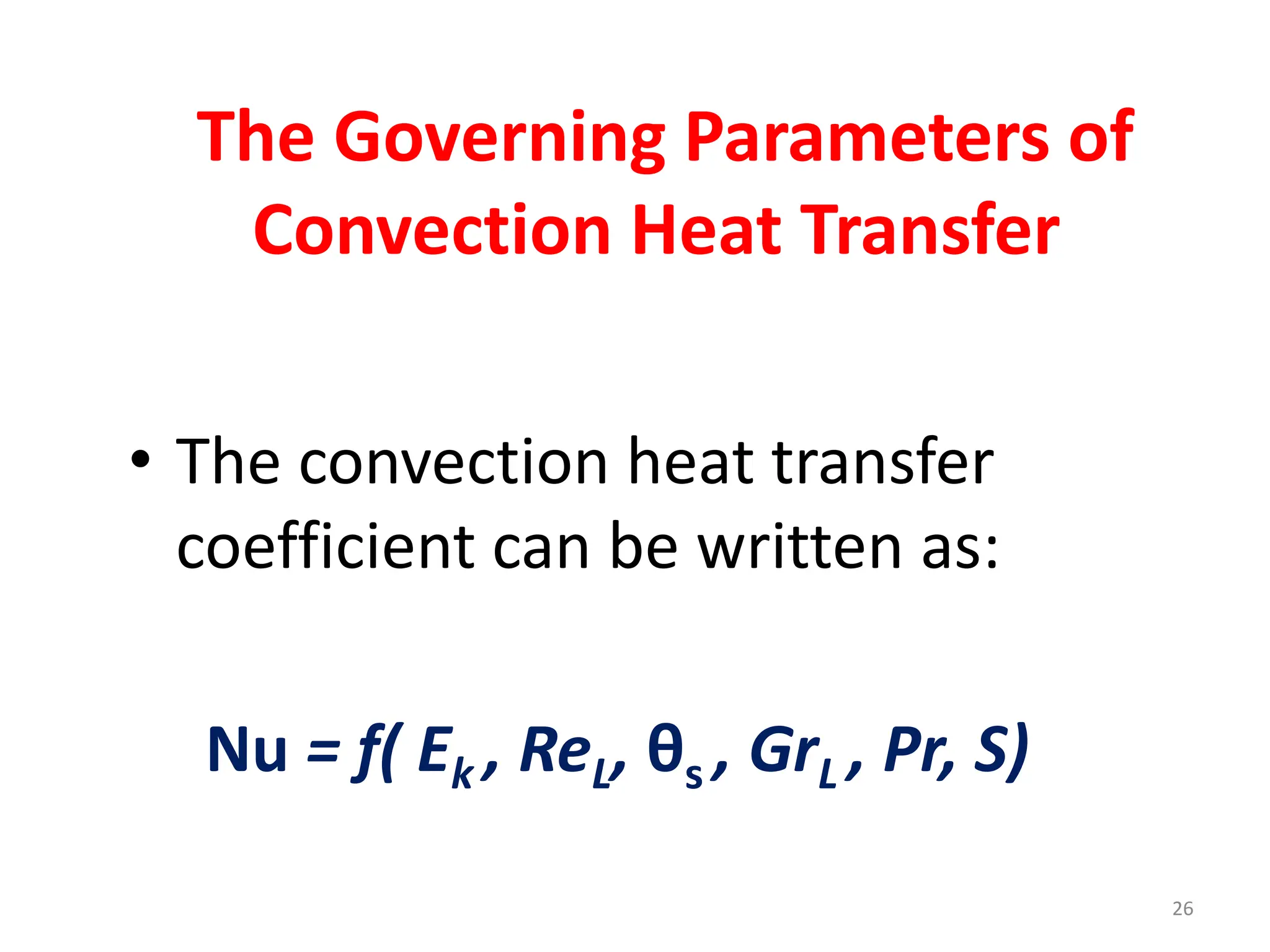 26
The Governing Parameters of
Convection Heat Transfer
• The convection heat transfer
coefficient can be written as:
Nu = f( Ek , ReL, θs , GrL , Pr, S)
 