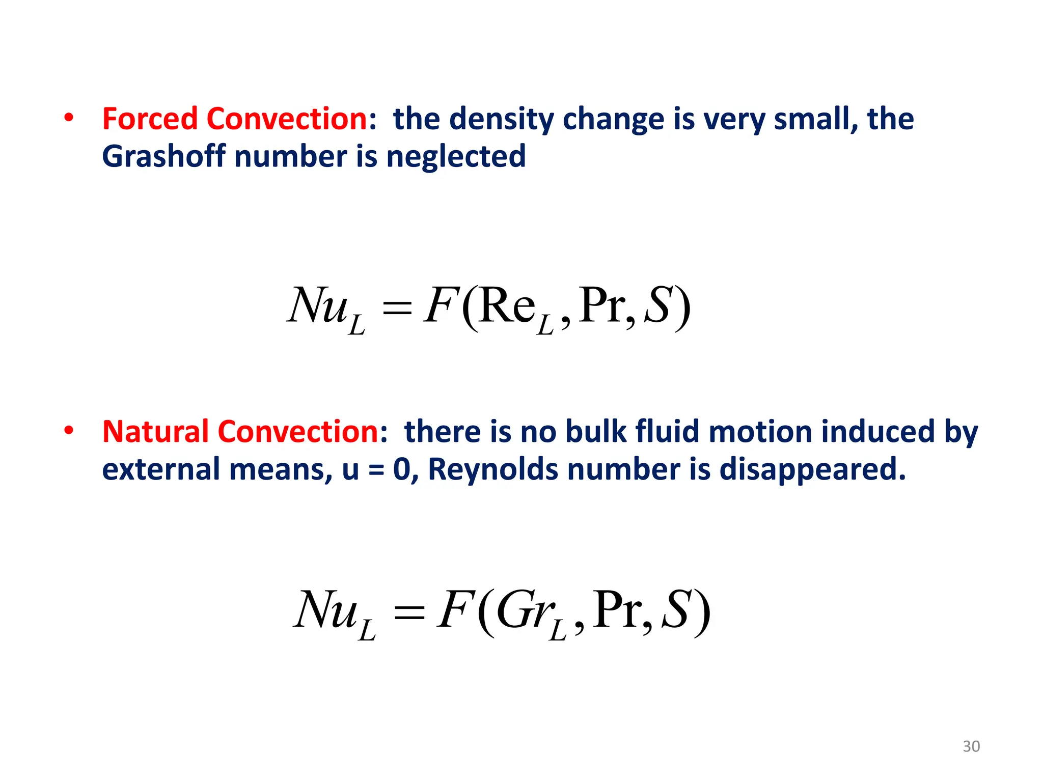 30
• Forced Convection: the density change is very small, the
Grashoff number is neglected
• Natural Convection: there is no bulk fluid motion induced by
external means, u = 0, Reynolds number is disappeared.
(Re ,Pr, )
L L
Nu F S

( ,Pr, )
L L
Nu F Gr S

 