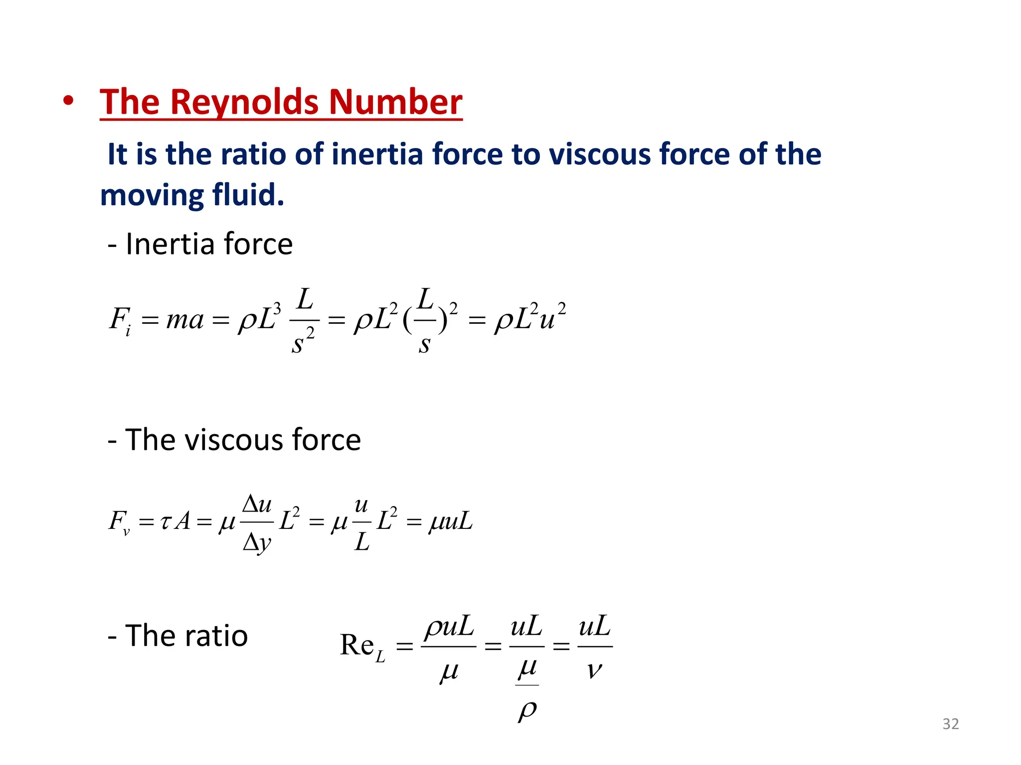 32
• The Reynolds Number
It is the ratio of inertia force to viscous force of the
moving fluid.
- Inertia force
- The viscous force
- The ratio
3 2 2 2 2
2
( )
i
L L
F ma L L L u
s s
  
   
2 2
v
u u
F A L L uL
y L
   

   

ReL
uL uL uL


 

  
 
