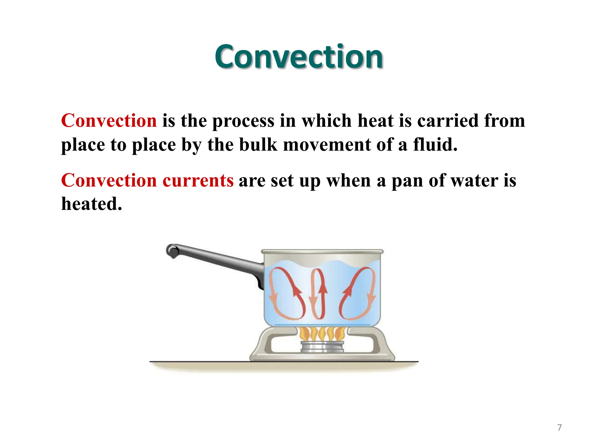 7
Convection is the process in which heat is carried from
place to place by the bulk movement of a fluid.
Convection currents are set up when a pan of water is
heated.
Convection
 