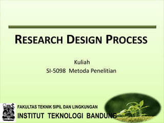 RESEARCH DESIGN PROCESS
Kuliah
SI-5098 Metoda Penelitian

FAKULTAS TEKNIK SIPIL DAN LINGKUNGAN

INSTITUT TEKNOLOGI BANDUNG

 