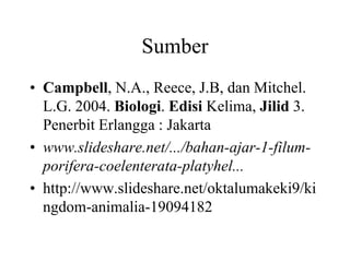 Sumber
• Campbell, N.A., Reece, J.B, dan Mitchel.
L.G. 2004. Biologi. Edisi Kelima, Jilid 3.
Penerbit Erlangga : Jakarta
• www.slideshare.net/.../bahan-ajar-1-filum-
porifera-coelenterata-platyhel...
• http://www.slideshare.net/oktalumakeki9/ki
ngdom-animalia-19094182
 