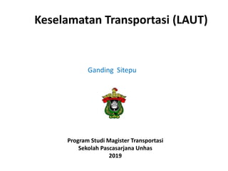 Keselamatan Transportasi (LAUT)
Ganding Sitepu
Program Studi Magister Transportasi
Sekolah Pascasarjana Unhas
2019
 