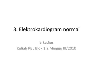 3. Elektrokardiogram normal 
Erkadius 
Kuliah PBL Blok 1.2 Minggu III/2010 
 