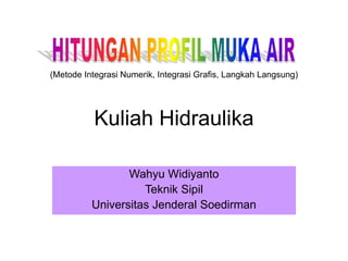Kuliah Hidraulika
Wahyu Widiyanto
Teknik Sipil
Universitas Jenderal Soedirman
(Metode Integrasi Numerik, Integrasi Grafis, Langkah Langsung)
 