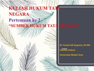 KULIAH HUKUM TATA
NEGARA
Pertemuan ke 2
“SUMBER HUKUM TATA NEGARA”
M. Yusizal Adi Syaputra, SH.MH
Fakultas Hukum
Universitas Medan Area
 